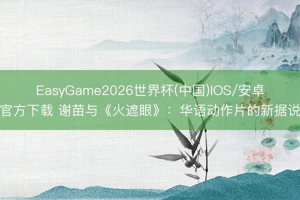 EasyGame2026世界杯(中国)IOS/安卓官方下载 谢苗与《火遮眼》：华语动作片的新据说