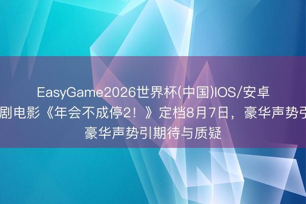 EasyGame2026世界杯(中国)IOS/安卓官方下载 笑剧电影《年会不成停2！》定档8月7日，豪华声势引期待与质疑
