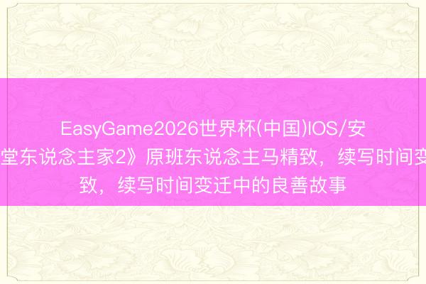 EasyGame2026世界杯(中国)IOS/安卓官方下载 《弄堂东说念主家2》原班东说念主马精致，续写时间变迁中的良善故事