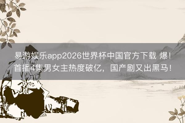 易游娱乐app2026世界杯中国官方下载 爆！首播4集男女主热度破亿，国产剧又出黑马！