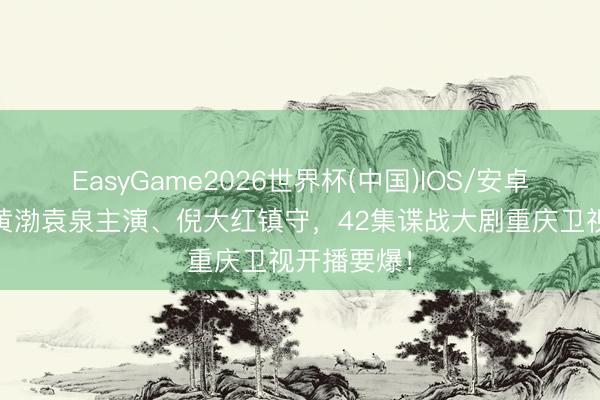 EasyGame2026世界杯(中国)IOS/安卓官方下载 黄渤袁泉主演、倪大红镇守，42集谍战大剧重庆卫视开播要爆！