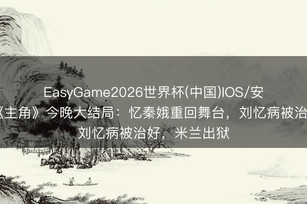 EasyGame2026世界杯(中国)IOS/安卓官方下载 《主角》今晚大结局：忆秦娥重回舞台，刘忆病被治好，米兰出狱