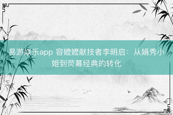 易游娱乐app 容嬷嬷献技者李明启：从娟秀小姐到荧幕经典的转化