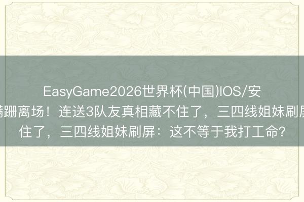 EasyGame2026世界杯(中国)IOS/安卓官方下载 张月哭到蹒跚离场!连送3队友真相藏不住了,三四线姐妹刷屏:这不等于我打工命?