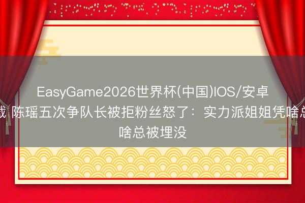 EasyGame2026世界杯(中国)IOS/安卓官方下载 陈瑶五次争队长被拒粉丝怒了：实力派姐姐凭啥总被埋没