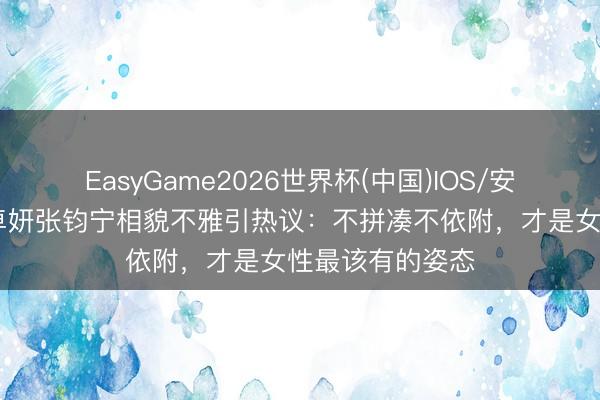 EasyGame2026世界杯(中国)IOS/安卓官方下载 蔡卓妍张钧宁相貌不雅引热议：不拼凑不依附，才是女性最该有的姿态