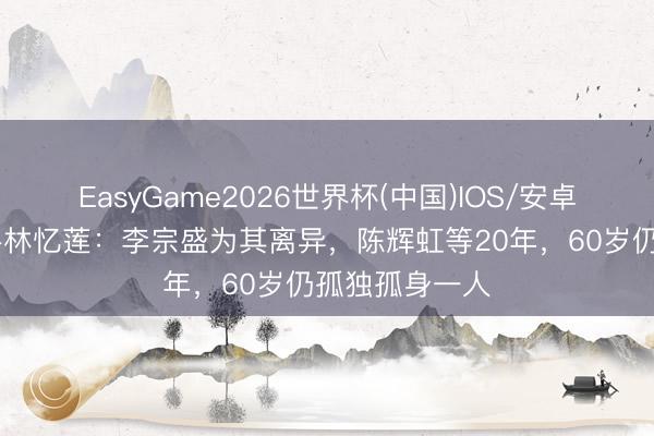 EasyGame2026世界杯(中国)IOS/安卓官方下载 歌手林忆莲：李宗盛为其离异，陈辉虹等20年，60岁仍孤独孤身一人