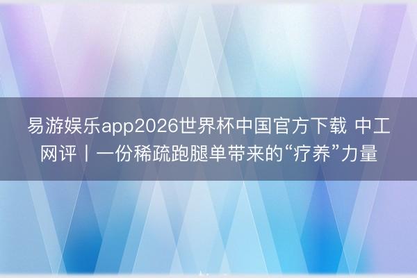 易游娱乐app2026世界杯中国官方下载 中工网评丨一份稀疏跑腿单带来的“疗养”力量