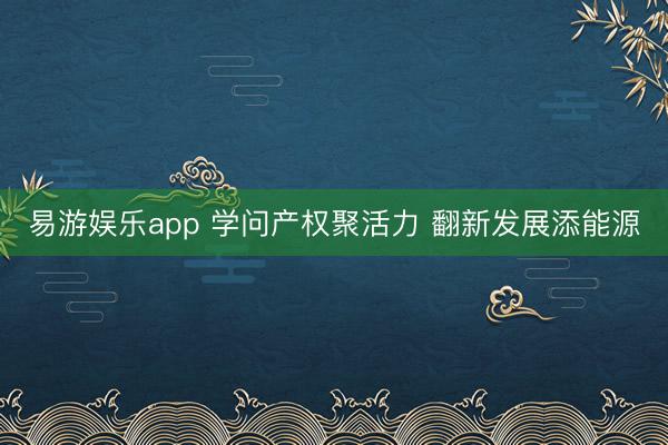 易游娱乐app 学问产权聚活力 翻新发展添能源