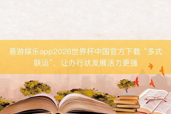 易游娱乐app2026世界杯中国官方下载 “多式联运”，让办行状发展活力更强