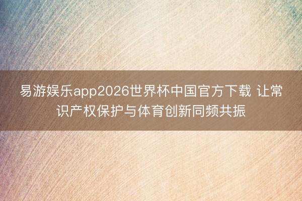 易游娱乐app2026世界杯中国官方下载 让常识产权保护与体育创新同频共振