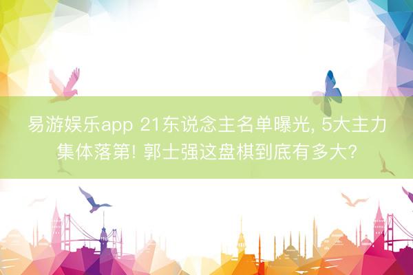 易游娱乐app 21东说念主名单曝光， 5大主力集体落第! 郭士强这盘棋到底有多大?