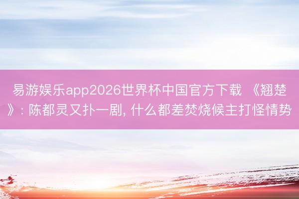 易游娱乐app2026世界杯中国官方下载 《翘楚》: 陈都灵又扑一剧， 什么都差焚烧候主打怪情势