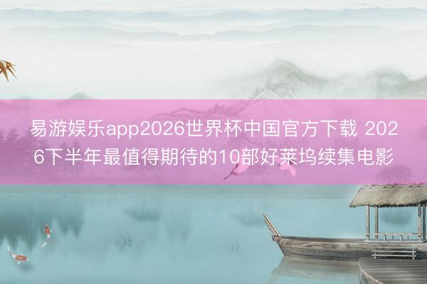 易游娱乐app2026世界杯中国官方下载 2026下半年最值得期待的10部好莱坞续集电影