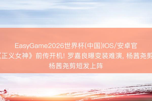 EasyGame2026世界杯(中国)IOS/安卓官方下载 《正义女神》前传开机! 罗嘉良曝变装难演， 杨茜尧剪短发上阵