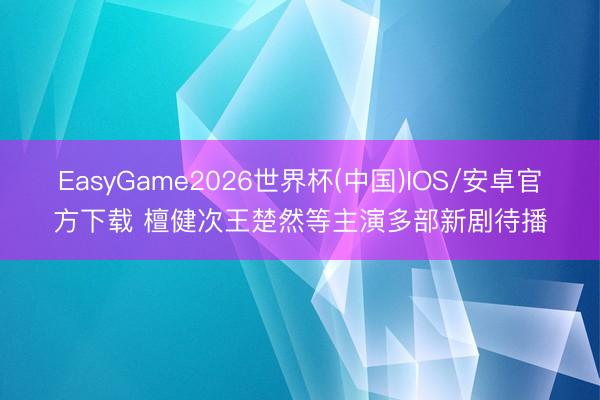 EasyGame2026世界杯(中国)IOS/安卓官方下载 檀健次王楚然等主演多部新剧待播