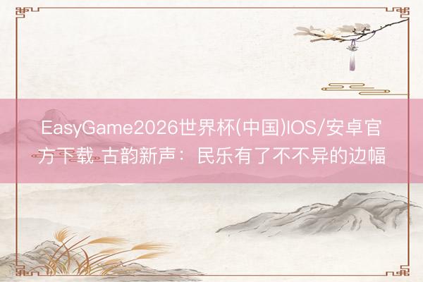 EasyGame2026世界杯(中国)IOS/安卓官方下载 古韵新声：民乐有了不不异的边幅