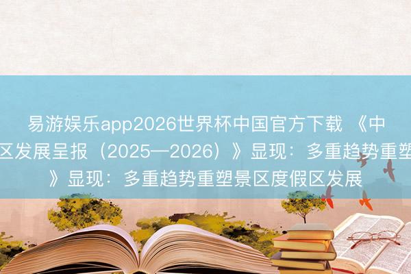 易游娱乐app2026世界杯中国官方下载 《中国旅游景区度假区发展呈报（2025—2026）》显现：多重趋势重塑景区度假区发展