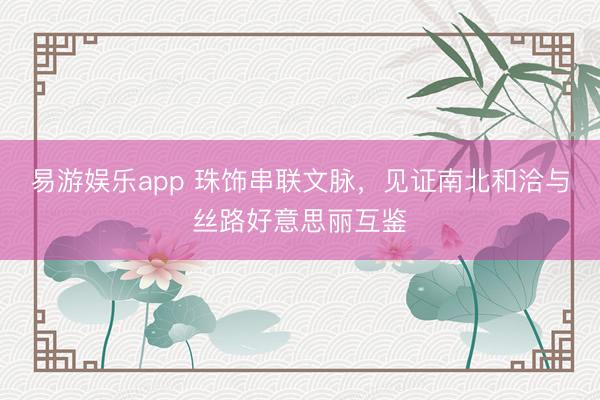 易游娱乐app 珠饰串联文脉，见证南北和洽与丝路好意思丽互鉴