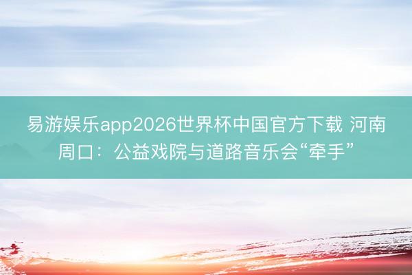 易游娱乐app2026世界杯中国官方下载 河南周口：公益戏院与道路音乐会“牵手”