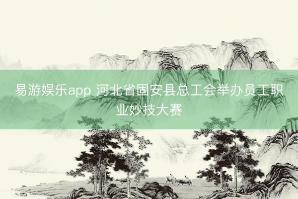 易游娱乐app 河北省固安县总工会举办员工职业妙技大赛