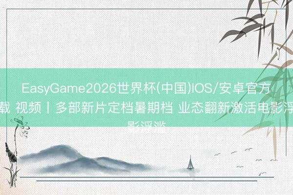 EasyGame2026世界杯(中国)IOS/安卓官方下载 视频丨多部新片定档暑期档 业态翻新激活电影浮滥