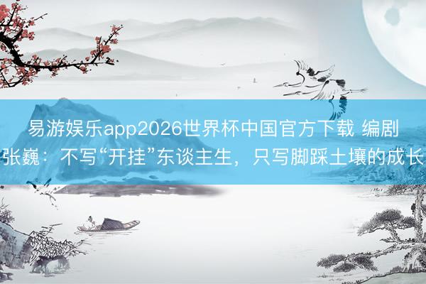 易游娱乐app2026世界杯中国官方下载 编剧张巍：不写“开挂”东谈主生，只写脚踩土壤的成长