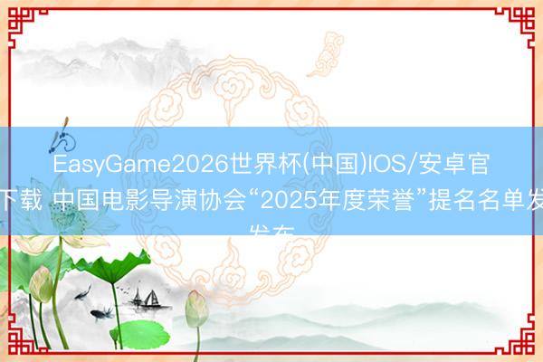 EasyGame2026世界杯(中国)IOS/安卓官方下载 中国电影导演协会“2025年度荣誉”提名名单发布