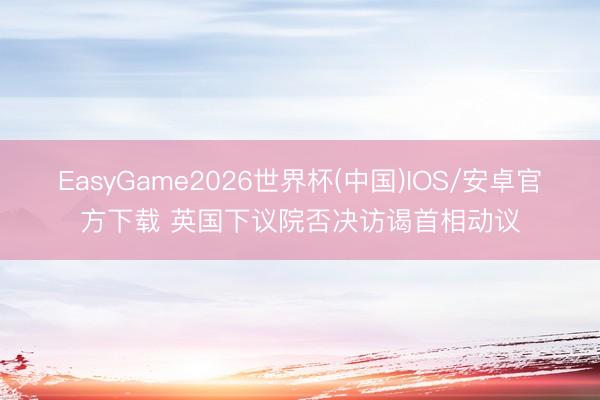 EasyGame2026世界杯(中国)IOS/安卓官方下载 英国下议院否决访谒首相动议