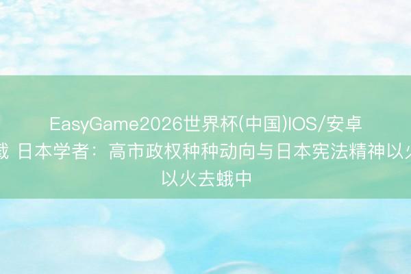 EasyGame2026世界杯(中国)IOS/安卓官方下载 日本学者：高市政权种种动向与日本宪法精神以火去蛾中