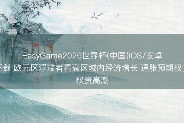 EasyGame2026世界杯(中国)IOS/安卓官方下载 欧元区浮滥者看衰区域内经济增长 通胀预期权贵高潮