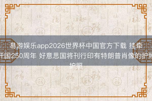 易游娱乐app2026世界杯中国官方下载 挂牵开国250周年 好意思国将刊行印有特朗普肖像的护照