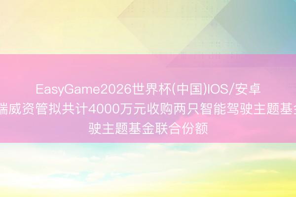 EasyGame2026世界杯(中国)IOS/安卓官方下载 瑞威资管拟共计4000万元收购两只智能驾驶主题基金联合份额