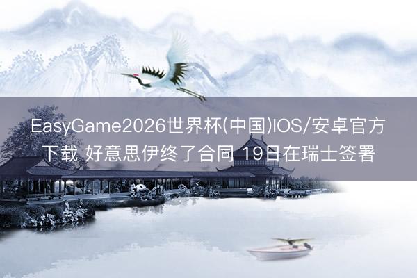 EasyGame2026世界杯(中国)IOS/安卓官方下载 好意思伊终了合同 19日在瑞士签署
