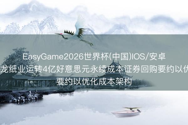 EasyGame2026世界杯(中国)IOS/安卓官方下载 玖龙纸业运转4亿好意思元永续成本证券回购要约以优化成本架构
