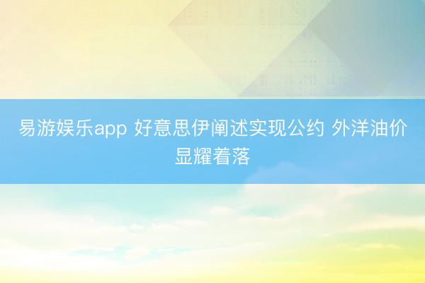 易游娱乐app 好意思伊阐述实现公约 外洋油价显耀着落