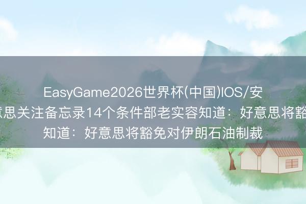EasyGame2026世界杯(中国)IOS/安卓官方下载 伊好意思关注备忘录14个条件部老实容知道：好意思将豁免对伊朗石油制裁