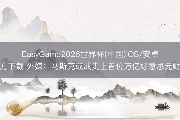 EasyGame2026世界杯(中国)IOS/安卓官方下载 外媒：马斯克或成史上首位万亿好意思元财主