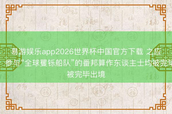 易游娱乐app2026世界杯中国官方下载 之应对部：参与“全球矍铄船队”的番邦算作东谈主士均被完毕出境