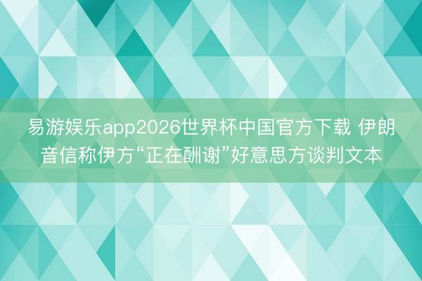 易游娱乐app2026世界杯中国官方下载 伊朗音信称伊方“正在酬谢”好意思方谈判文本