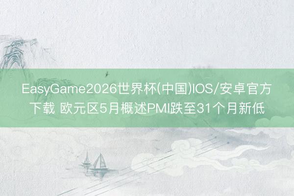 EasyGame2026世界杯(中国)IOS/安卓官方下载 欧元区5月概述PMI跌至31个月新低