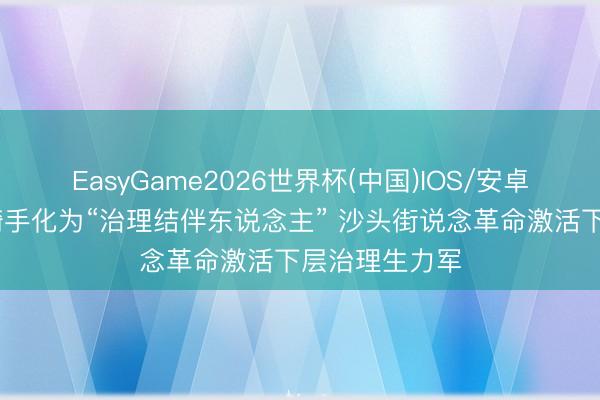 EasyGame2026世界杯(中国)IOS/安卓官方下载 将骑手化为“治理结伴东说念主” 沙头街说念革命激活下层治理生力军