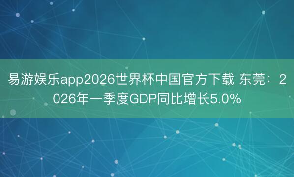 易游娱乐app2026世界杯中国官方下载 东莞：2026年一季度GDP同比增长5.0%