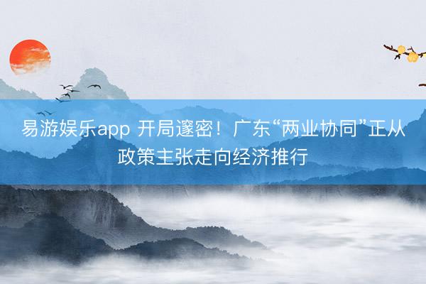 易游娱乐app 开局邃密!广东“两业协同”正从政策主张走向经济推行
