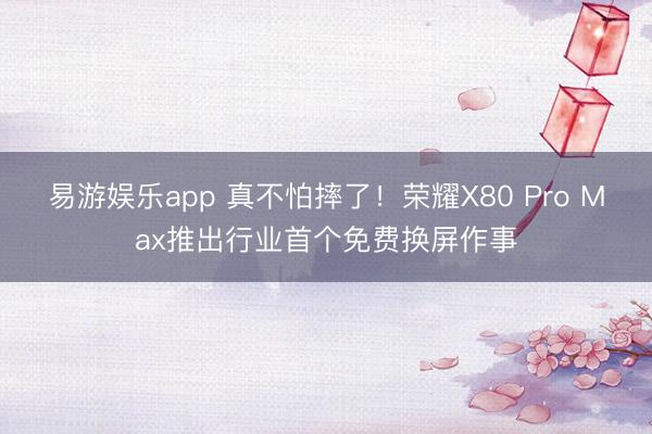 易游娱乐app 真不怕摔了！荣耀X80 Pro Max推出行业首个免费换屏作事