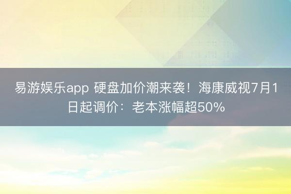 易游娱乐app 硬盘加价潮来袭！海康威视7月1日起调价：老本涨幅超50%