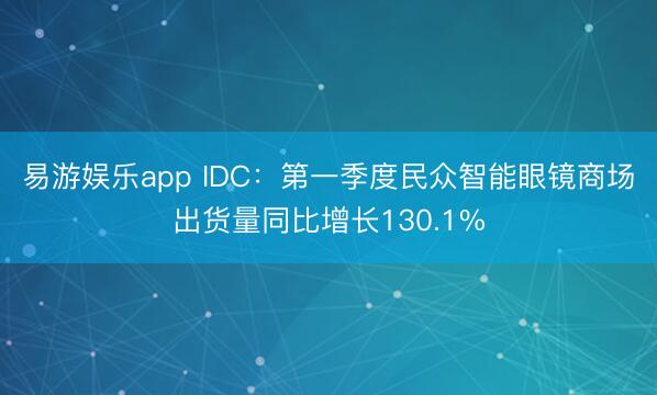 易游娱乐app IDC：第一季度民众智能眼镜商场出货量同比增长130.1%
