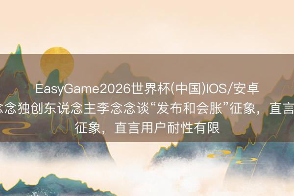 EasyGame2026世界杯(中国)IOS/安卓官方下载 理念念独创东说念主李念念谈“发布和会胀”征象，直言用户耐性有限