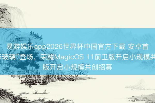 易游娱乐app2026世界杯中国官方下载 安卓首个“液态玻璃”登场，荣耀MagicOS 11前卫版开启小规模共创招募