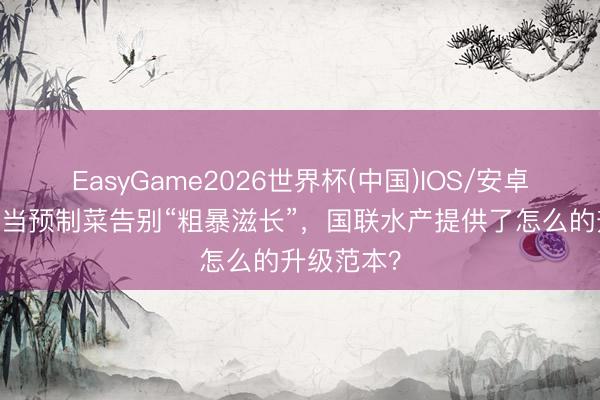 EasyGame2026世界杯(中国)IOS/安卓官方下载 当预制菜告别“粗暴滋长”，国联水产提供了怎么的升级范本？